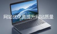 網站優化是提升網站質量與用戶體驗、增強搜索引擎友好性的系統工程